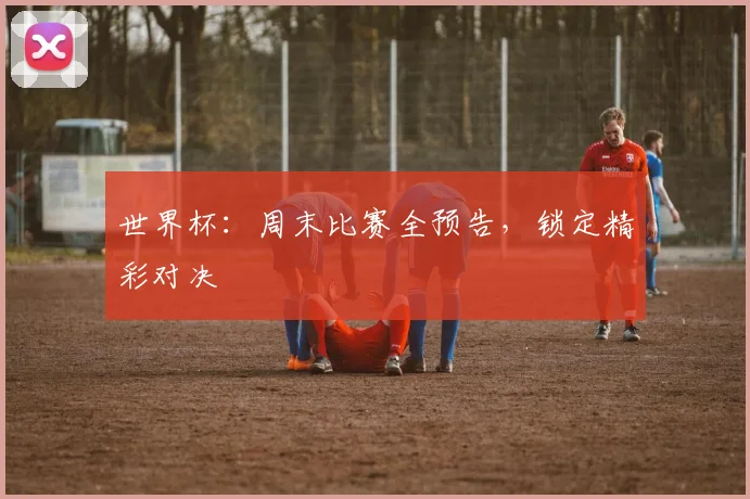 世界杯：周末比赛全预告，锁定精彩对决
