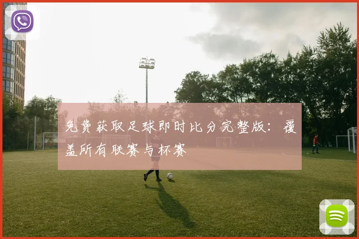 免费获取足球即时比分完整版：覆盖所有联赛与杯赛