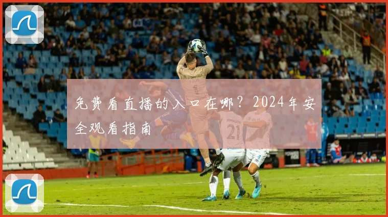 免费看直播的入口在哪？2024年安全观看指南