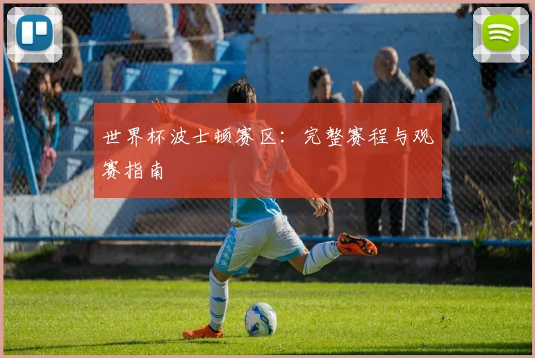 世界杯波士顿赛区:完整赛程与观赛指南