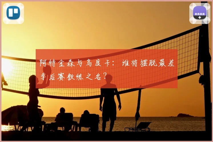 阿特金森与乌度卡:谁将摆脱最差季后赛教练之名?