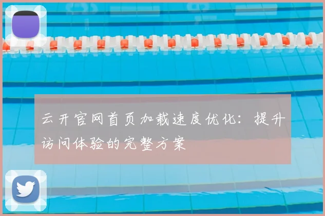 云开官网首页加载速度优化:提升访问体验的完整方案