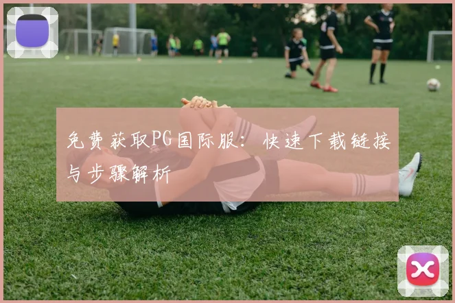免费获取PG国际服：快速下载链接与步骤解析