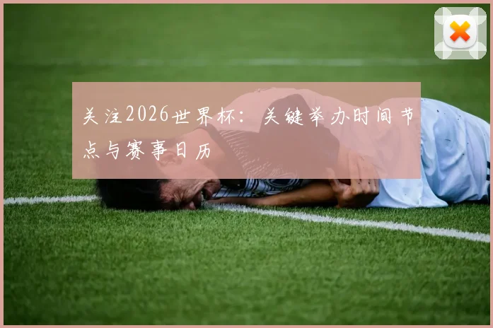 关注2026世界杯：关键举办时间节点与赛事日历