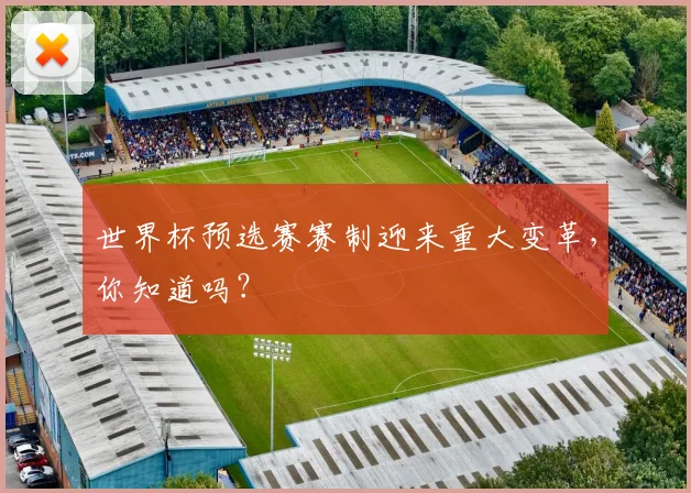 世界杯预选赛赛制迎来重大变革，你知道吗？
