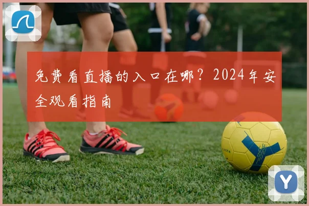免费看直播的入口在哪？2024年安全观看指南