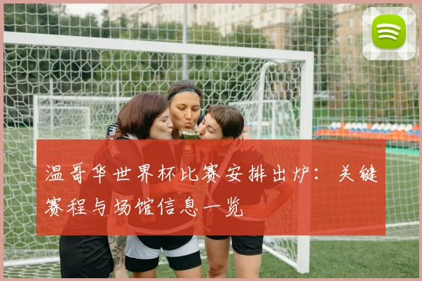 温哥华世界杯比赛安排出炉:关键赛程与场馆信息一览