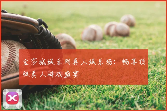 金莎城娱乐网真人娱乐场：畅享顶级真人游戏盛宴