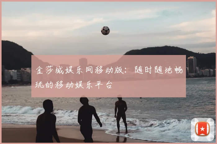 金莎城娱乐网移动版：随时随地畅玩的移动娱乐平台