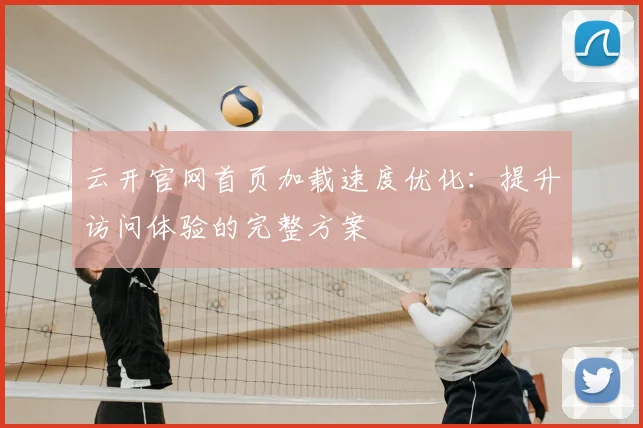 云开官网首页加载速度优化:提升访问体验的完整方案