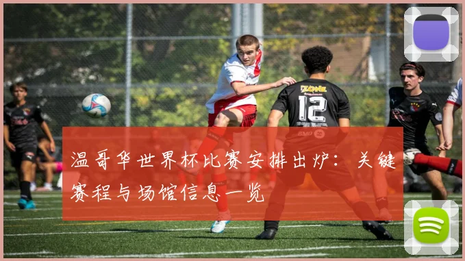 温哥华世界杯比赛安排出炉:关键赛程与场馆信息一览