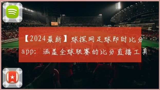 【2024最新】球探网足球即时比分app：涵盖全球联赛的比分直播工具