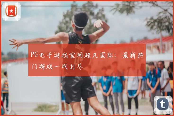 PG电子游戏官网超凡国际：最新热门游戏一网打尽