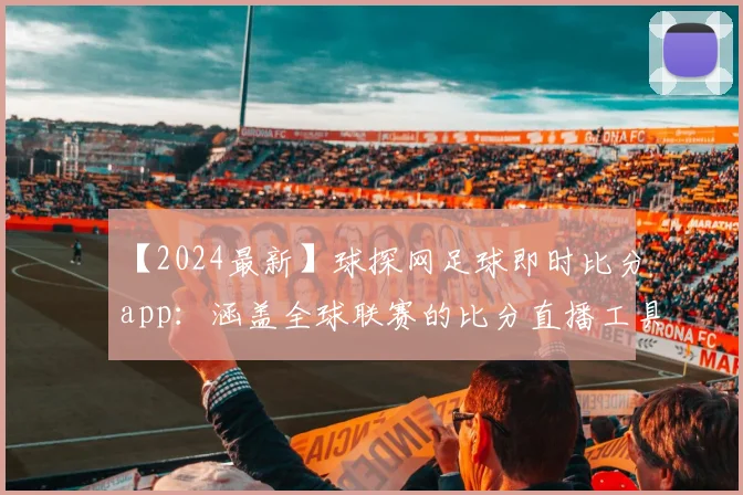 【2024最新】球探网足球即时比分app:涵盖全球联赛的比分直播工具
