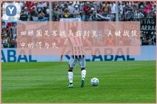 回顾国足客战乌兹别克：关键战役中的得与失