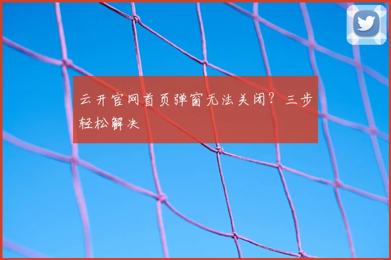 云开官网首页弹窗无法关闭?三步轻松解决