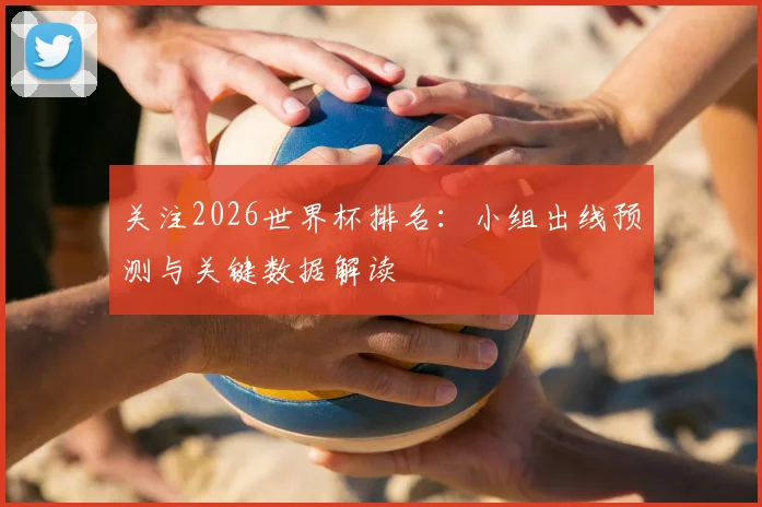 关注2026世界杯排名:小组出线预测与关键数据解读