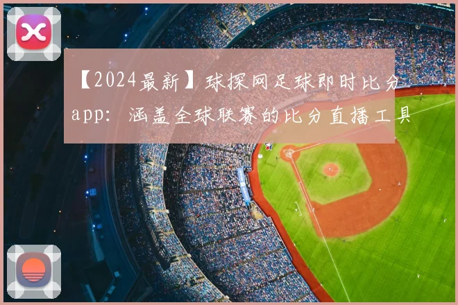【2024最新】球探网足球即时比分app：涵盖全球联赛的比分直播工具