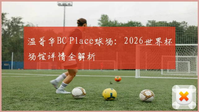 温哥华BC Place球场:2026世界杯场馆详情全解析
